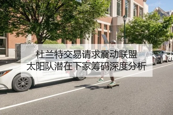 杜兰特交易请求震动联盟 太阳队潜在下家筹码深度分析