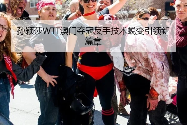 孙颖莎WTT澳门夺冠反手技术蜕变引领新篇章