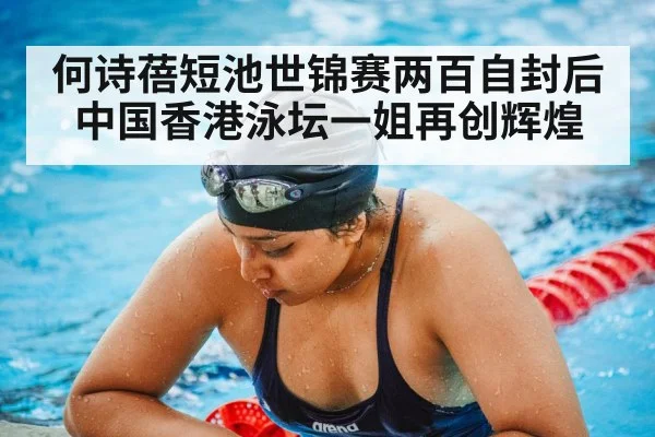 何诗蓓短池世锦赛两百自封后 中国香港泳坛一姐再创辉煌