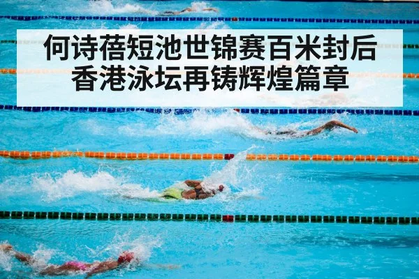 何诗蓓短池世锦赛百米封后 香港泳坛再铸辉煌篇章